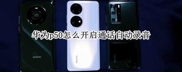 华为p50怎么开启通话自动录音 华为p50通话录音在哪里