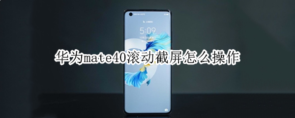 华为mate40滚动截屏怎么操作（华为mate40手机怎么滚动截屏）