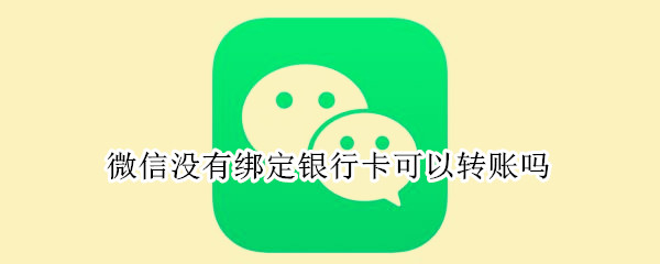 微信没有绑定银行卡可以转账吗（微信没有绑定银行卡可以转账吗,有没有限额）