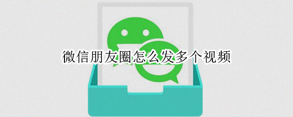 微信朋友圈怎么发多个视频 微信朋友圈怎么发多个视频?