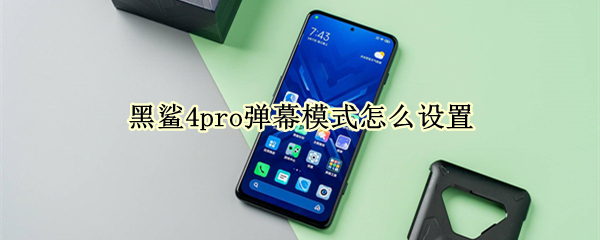 黑鲨4pro弹幕模式怎么设置 黑鲨弹幕通知怎么开