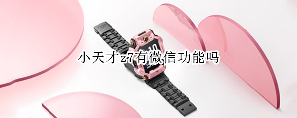 小天才z7有微信功能吗（小天才z7有啥功能）