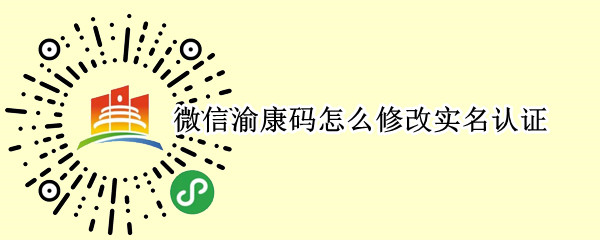 微信渝康码怎么修改实名认证 微信渝康码怎么重新认证