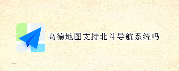 高德地图支持北斗导航系统吗（高德地图支持北斗导航系统吗知乎）