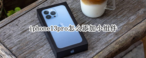 iphone13pro怎么添加小组件 iPhone13怎么添加小组件