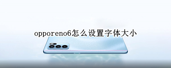opporeno6怎么设置字体大小 opporeno6字体样式怎么设置