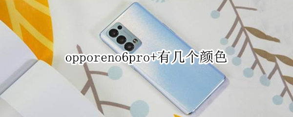 opporeno6pro+有几个颜色 opporeno6pro+那个颜色好看