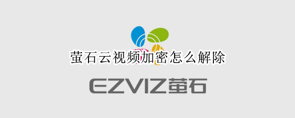 萤石云视频加密怎么解除（萤石云视频加密怎么解除苹果）