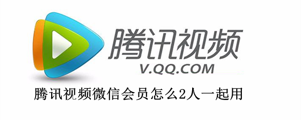 腾讯视频微信会员怎么2人一起用（腾讯视频微信会员怎么2人一起用手机）