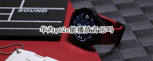 华为gt2e能播放音乐吗 华为gt2e能放歌吗