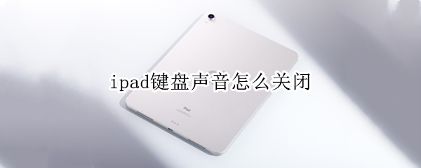ipad键盘声音怎么关闭（ipad键盘声音怎么取消）