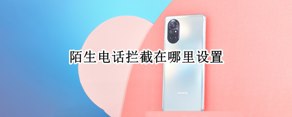 陌生电话拦截在哪里设置（oppo手机陌生电话拦截在哪里设置）