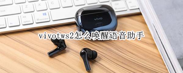 vivotws2怎么唤醒语音助手 vivos1的语音助手怎么唤醒