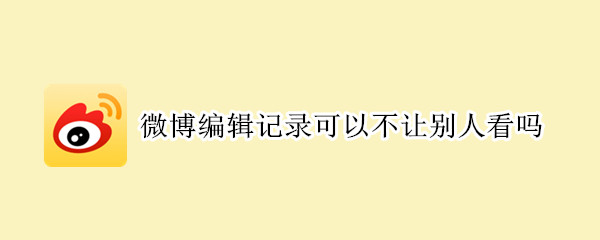 微博编辑记录可以不让别人看吗 微博怎么能不让别人看到编辑记录