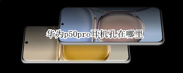 华为p50pro耳机孔在哪里 华为p50pro耳机接口