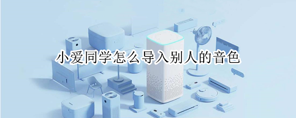 小爱同学怎么导入别人的音色 小爱同学如何导入音色