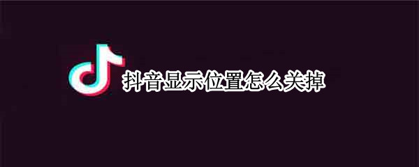 抖音显示位置怎么关掉（怎样关闭抖音的位置显示）