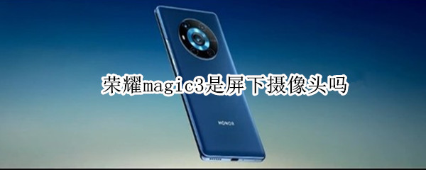 荣耀magic3是屏下摄像头吗 荣耀手机magic3摄像