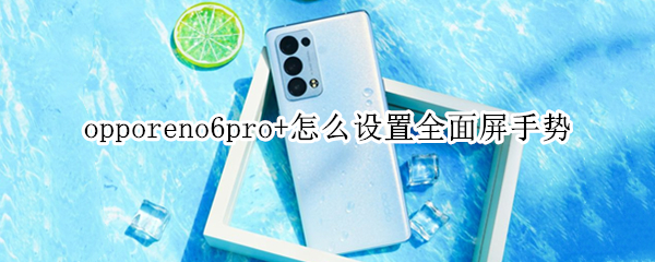 opporeno6pro+怎么设置全面屏手势 opporeno6pro怎么设置全面屏手势