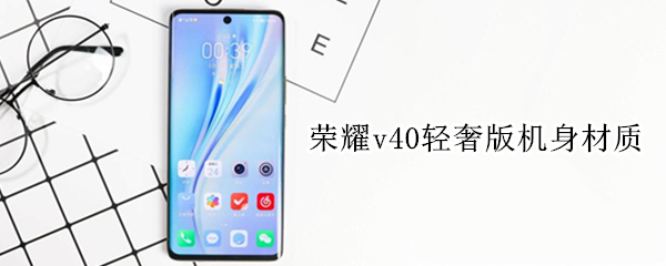 荣耀v40轻奢版机身材质 荣耀v40轻奢版机身材质怎么样