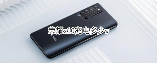 荣耀x10充电多少w（荣耀x10充电多少W）