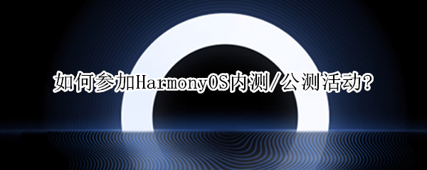 如何参加HarmonyOS内测/公测活动?（harmonyos 2.0公测报名）