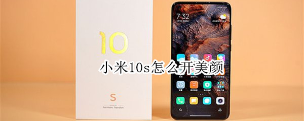 小米10s怎么开美颜 小米10s开美颜拍出来照片没有美颜