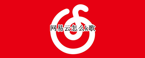 网易云怎么k歌 网易云怎么k歌2021