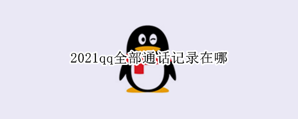 2021qq全部通话记录在哪 qq全部通话记录在哪