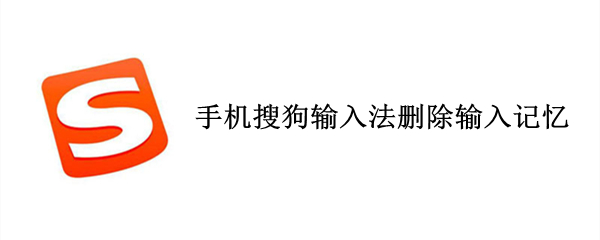 手机搜狗输入法删除输入记忆 手机搜狗输入法删除记忆词汇