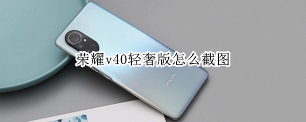 荣耀v40轻奢版怎么截图 荣耀v40轻奢版怎么截图手机屏幕