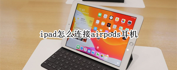 ipad怎么连接airpods耳机（AirPods怎么连接ipad）