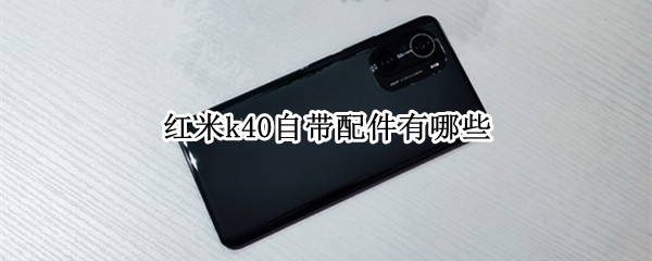 红米k40自带配件有哪些 红米k40自带配件有哪些功能