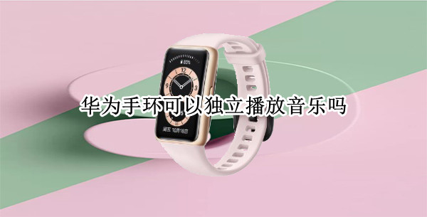 华为手环可以独立播放音乐吗 华为手环 音乐 独立播放