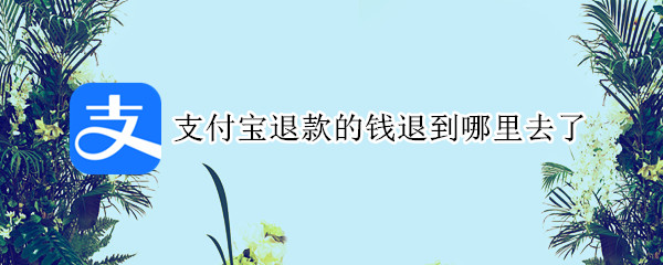 支付宝退款的钱退到哪里去了（支付宝退款的钱退到哪里去了怎么查）