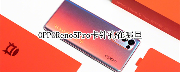 OPPOReno5Pro卡针孔在哪里（opporeno5pro5g卡针孔在哪里）