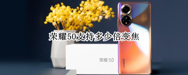 荣耀50支持多少倍变焦（荣耀50支持多少倍变焦镜头）