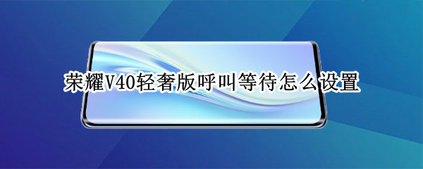 荣耀V40轻奢版呼叫等待怎么设置（荣耀v40轻奢版呼叫等待怎么设置关闭）