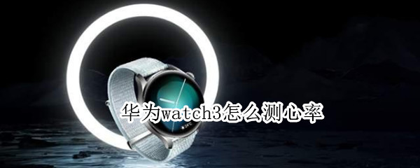 华为watch3怎么测心率 华为watch3测心率准吗