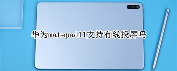华为matepad11支持有线投屏吗 华为matepad可以有线投屏吗