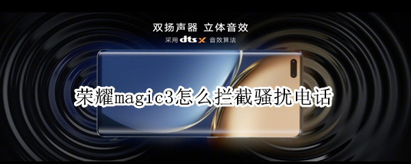 荣耀magic3怎么拦截骚扰电话 荣耀magic3怎么拦截骚扰电话短信