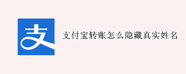 支付宝转账怎么隐藏真实姓名 支付宝转账如何隐藏真实姓名