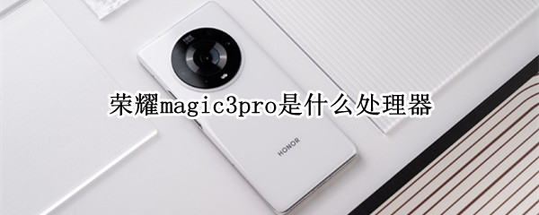 荣耀magic3pro是什么处理器（华为荣耀magic3是什么处理器）
