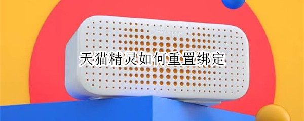 天猫精灵如何重置绑定（天猫精灵初始化绑定）