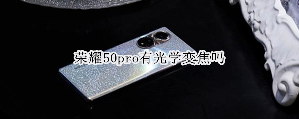 荣耀50pro有光学变焦吗 荣耀50pro有光学变焦吗