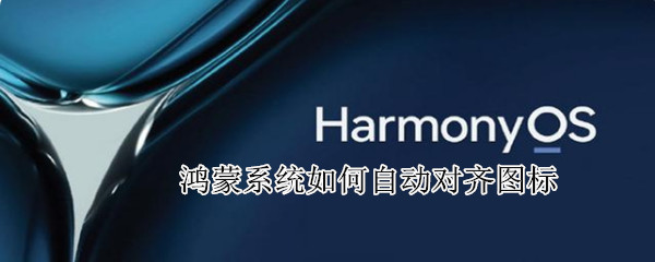 鸿蒙系统如何自动对齐图标（鸿蒙系统如何自动对齐图标文件）