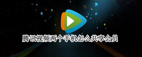 腾讯视频两个手机怎么共享会员 腾讯视频两个手机怎么共享会员微信