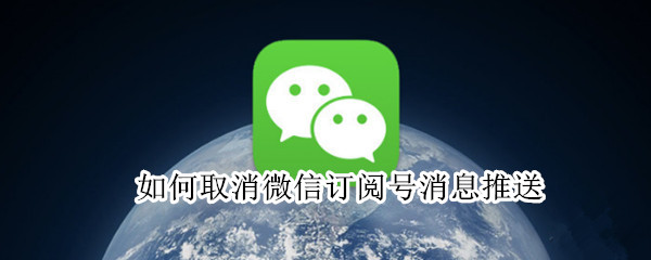 如何取消微信订阅号消息推送（如何取消微信订阅号消息推送提醒）