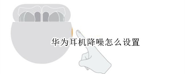 华为耳机降噪怎么设置（华为耳机降噪怎么设置声音）