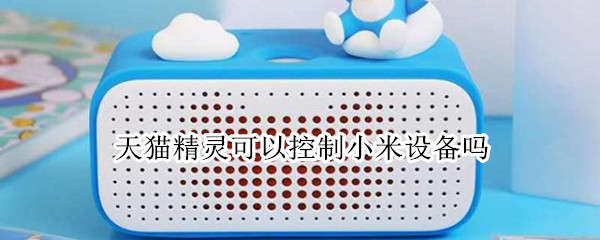 天猫精灵可以控制小米设备吗 天猫精灵可以控制小米设备吗苹果